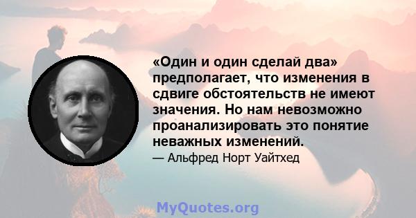 «Один и один сделай два» предполагает, что изменения в сдвиге обстоятельств не имеют значения. Но нам невозможно проанализировать это понятие неважных изменений.