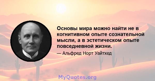 Основы мира можно найти не в когнитивном опыте сознательной мысли, а в эстетическом опыте повседневной жизни.