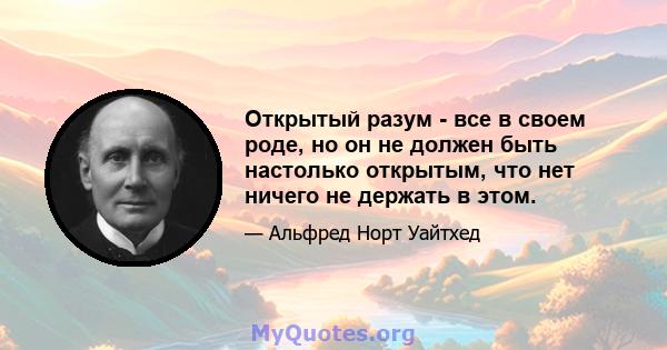 Открытый разум - все в своем роде, но он не должен быть настолько открытым, что нет ничего не держать в этом.