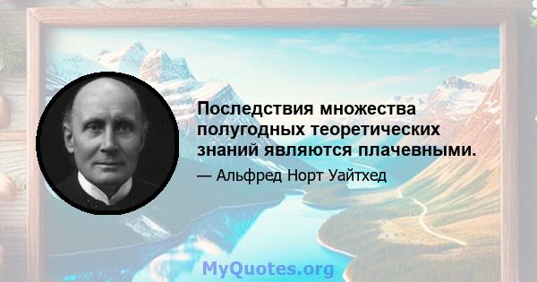 Последствия множества полугодных теоретических знаний являются плачевными.