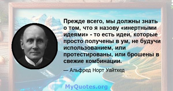 Прежде всего, мы должны знать о том, что я назову «инертными идеями» - то есть идеи, которые просто получены в ум, не будучи использованием, или протестированы, или брошены в свежие комбинации.