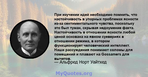 При изучении идей необходимо помнить, что настойчивость в упорных проблемах ясности из-за сентиментального чувства, поскольку это был туман, скрывая недоумение факта. Настойчивость в отношении ясности любой ценой