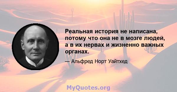 Реальная история не написана, потому что она не в мозге людей, а в их нервах и жизненно важных органах.