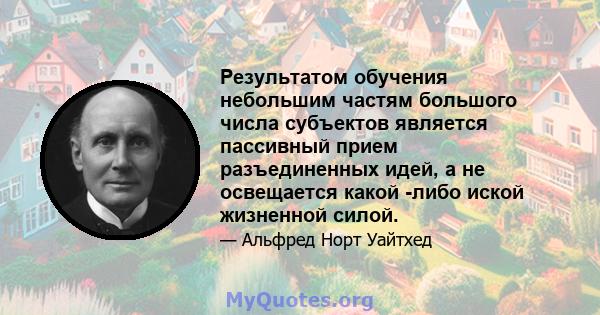 Результатом обучения небольшим частям большого числа субъектов является пассивный прием разъединенных идей, а не освещается какой -либо иской жизненной силой.