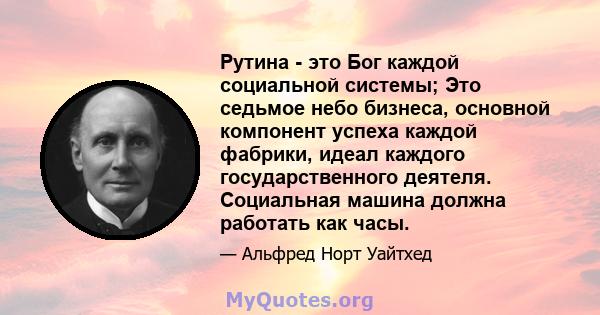 Рутина - это Бог каждой социальной системы; Это седьмое небо бизнеса, основной компонент успеха каждой фабрики, идеал каждого государственного деятеля. Социальная машина должна работать как часы.