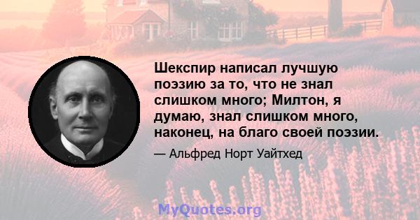 Шекспир написал лучшую поэзию за то, что не знал слишком много; Милтон, я думаю, знал слишком много, наконец, на благо своей поэзии.