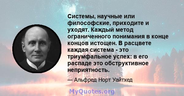 Системы, научные или философские, приходите и уходят. Каждый метод ограниченного понимания в конце концов истощен. В расцвете каждая система - это триумфальное успех: в его распаде это обструктивное неприятность.