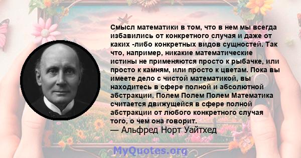 Смысл математики в том, что в нем мы всегда избавились от конкретного случая и даже от каких -либо конкретных видов сущностей. Так что, например, никакие математические истины не применяются просто к рыбачке, или просто 