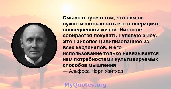 Смысл в нуле в том, что нам не нужно использовать его в операциях повседневной жизни. Никто не собирается покупать нулевую рыбу. Это наиболее цивилизованное из всех кардиналов, и его использование только навязывается