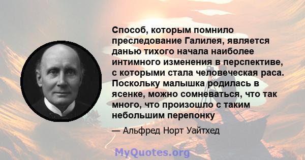 Способ, которым помнило преследование Галилея, является данью тихого начала наиболее интимного изменения в перспективе, с которыми стала человеческая раса. Поскольку малышка родилась в ясенке, можно сомневаться, что так 