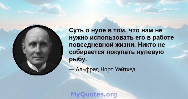 Суть о нуле в том, что нам не нужно использовать его в работе повседневной жизни. Никто не собирается покупать нулевую рыбу.