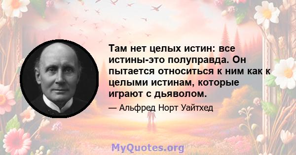 Там нет целых истин: все истины-это полуправда. Он пытается относиться к ним как к целыми истинам, которые играют с дьяволом.