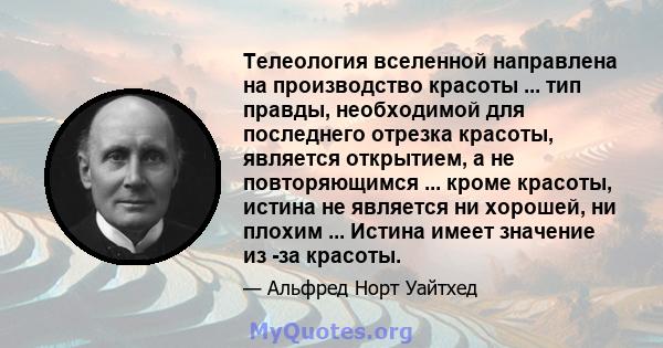 Телеология вселенной направлена ​​на производство красоты ... тип правды, необходимой для последнего отрезка красоты, является открытием, а не повторяющимся ... кроме красоты, истина не является ни хорошей, ни плохим