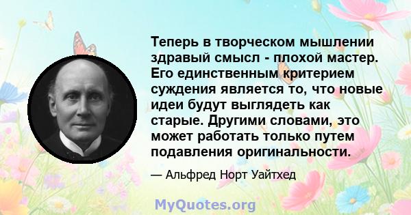 Теперь в творческом мышлении здравый смысл - плохой мастер. Его единственным критерием суждения является то, что новые идеи будут выглядеть как старые. Другими словами, это может работать только путем подавления