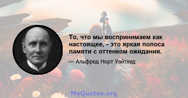 То, что мы воспринимаем как настоящее, - это яркая полоса памяти с оттенком ожидания.