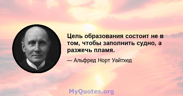 Цель образования состоит не в том, чтобы заполнить судно, а разжечь пламя.