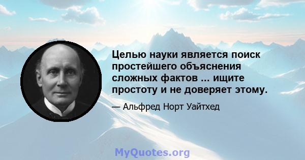 Целью науки является поиск простейшего объяснения сложных фактов ... ищите простоту и не доверяет этому.