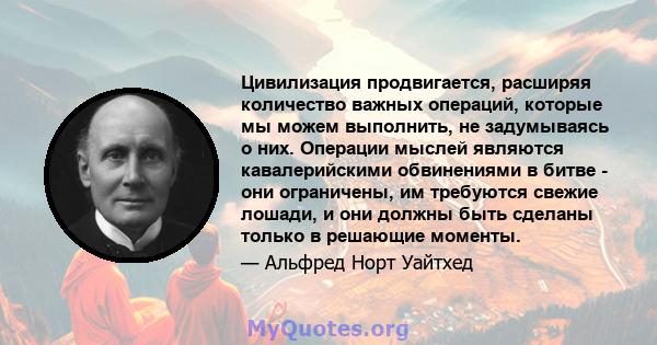 Цивилизация продвигается, расширяя количество важных операций, которые мы можем выполнить, не задумываясь о них. Операции мыслей являются кавалерийскими обвинениями в битве - они ограничены, им требуются свежие лошади,