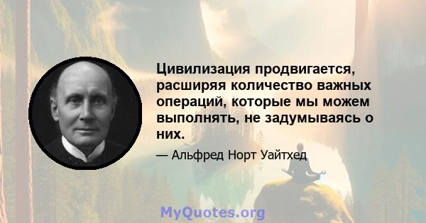 Цивилизация продвигается, расширяя количество важных операций, которые мы можем выполнять, не задумываясь о них.