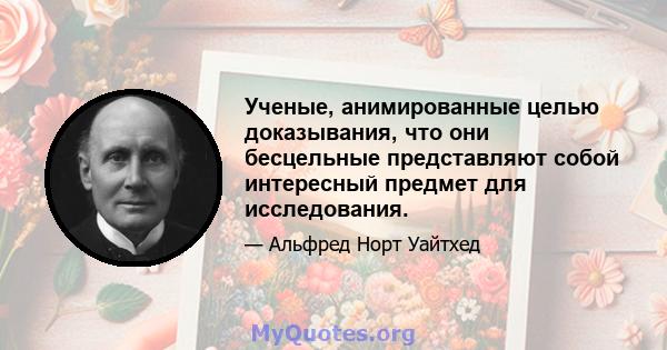 Ученые, анимированные целью доказывания, что они бесцельные представляют собой интересный предмет для исследования.