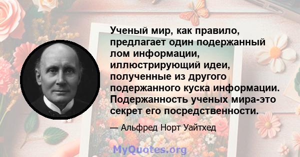 Ученый мир, как правило, предлагает один подержанный лом информации, иллюстрирующий идеи, полученные из другого подержанного куска информации. Подержанность ученых мира-это секрет его посредственности.