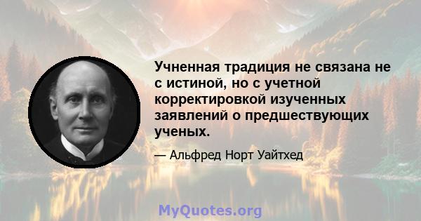 Учненная традиция не связана не с истиной, но с учетной корректировкой изученных заявлений о предшествующих ученых.