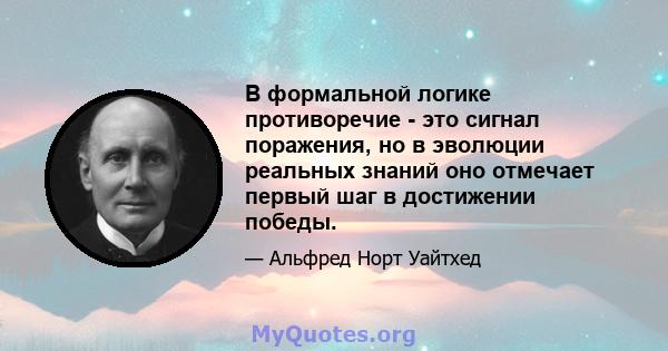 В формальной логике противоречие - это сигнал поражения, но в эволюции реальных знаний оно отмечает первый шаг в достижении победы.