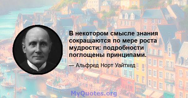 В некотором смысле знания сокращаются по мере роста мудрости: подробности поглощены принципами.