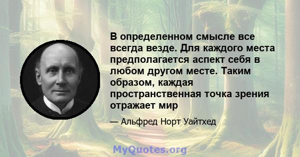 В определенном смысле все всегда везде. Для каждого места предполагается аспект себя в любом другом месте. Таким образом, каждая пространственная точка зрения отражает мир