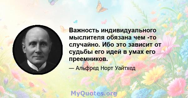 Важность индивидуального мыслителя обязана чем -то случайно. Ибо это зависит от судьбы его идей в умах его преемников.