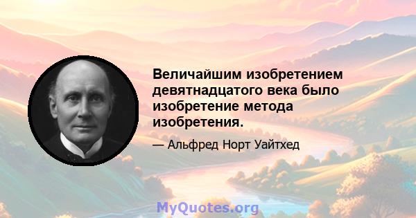 Величайшим изобретением девятнадцатого века было изобретение метода изобретения.