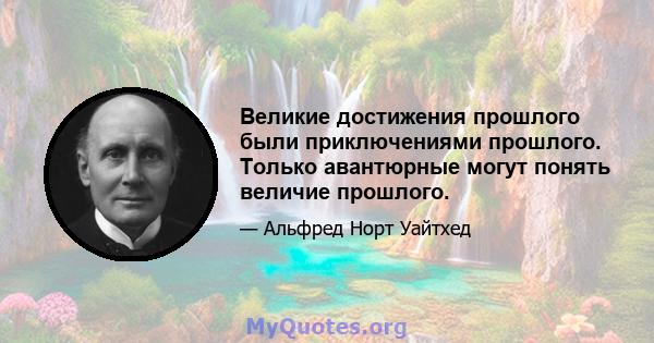 Великие достижения прошлого были приключениями прошлого. Только авантюрные могут понять величие прошлого.