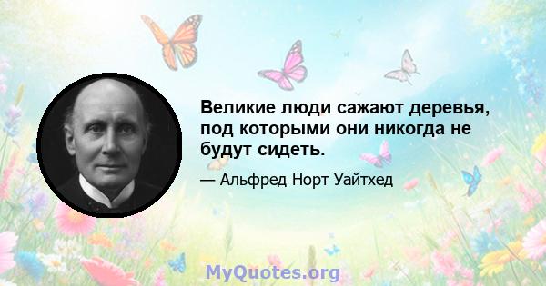 Великие люди сажают деревья, под которыми они никогда не будут сидеть.