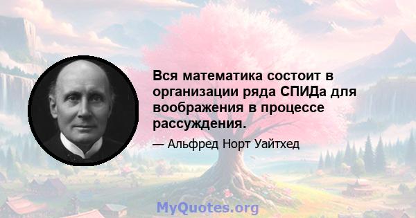 Вся математика состоит в организации ряда СПИДа для воображения в процессе рассуждения.