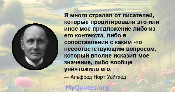 Я много страдал от писателей, которые процитировали это или иное мое предложение либо из его контекста, либо в сопоставлении с каким -то несоответствующим вопросом, который вполне исказил мое значение, либо вообще