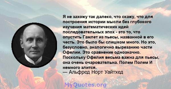 Я не захожу так далеко, что скажу, что для построения истории мысли без глубокого изучения математических идей последовательных эпох - это то, что опустить Гамлет из пьесы, названной в его честь. Это было бы слишком