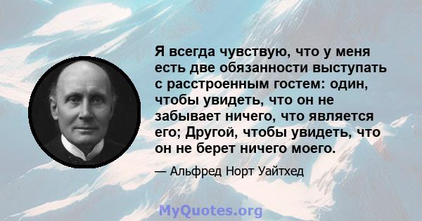 Я всегда чувствую, что у меня есть две обязанности выступать с расстроенным гостем: один, чтобы увидеть, что он не забывает ничего, что является его; Другой, чтобы увидеть, что он не берет ничего моего.