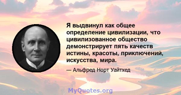 Я выдвинул как общее определение цивилизации, что цивилизованное общество демонстрирует пять качеств истины, красоты, приключений, искусства, мира.