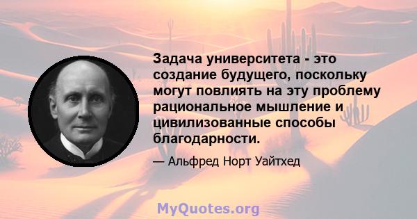 Задача университета - это создание будущего, поскольку могут повлиять на эту проблему рациональное мышление и цивилизованные способы благодарности.