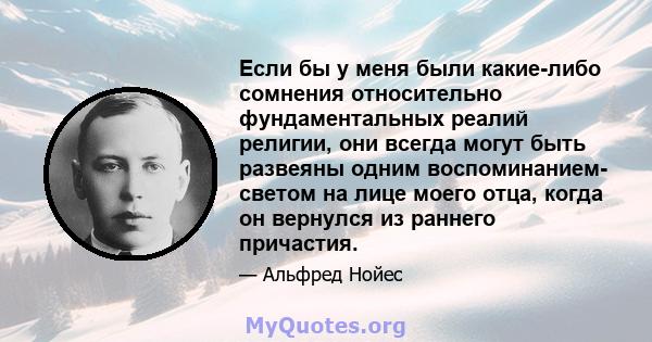 Если бы у меня были какие-либо сомнения относительно фундаментальных реалий религии, они всегда могут быть развеяны одним воспоминанием- светом на лице моего отца, когда он вернулся из раннего причастия.