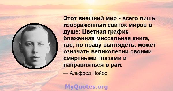 Этот внешний мир - всего лишь изображенный свиток миров в душе; Цветная график, блаженная миссальная книга, где, по праву выглядеть, может означать великолепии своими смертными глазами и направляться в рай.