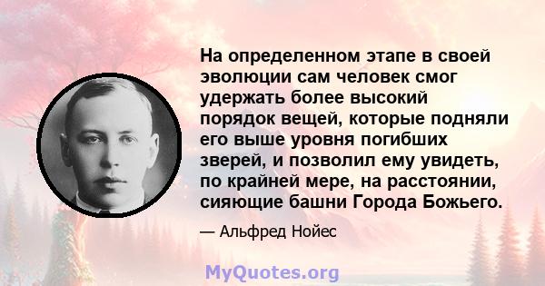 На определенном этапе в своей эволюции сам человек смог удержать более высокий порядок вещей, которые подняли его выше уровня погибших зверей, и позволил ему увидеть, по крайней мере, на расстоянии, сияющие башни Города 