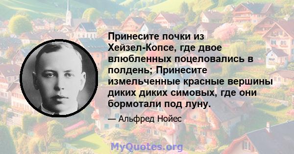 Принесите почки из Хейзел-Копсе, где двое влюбленных поцеловались в полдень; Принесите измельченные красные вершины диких диких симовых, где они бормотали под луну.