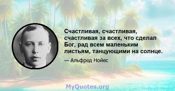 Счастливая, счастливая, счастливая за всех, что сделал Бог, рад всем маленьким листьям, танцующими на солнце.