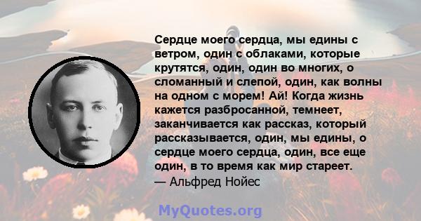 Сердце моего сердца, мы едины с ветром, один с облаками, которые крутятся, один, один во многих, о сломанный и слепой, один, как волны на одном с морем! Ай! Когда жизнь кажется разбросанной, темнеет, заканчивается как