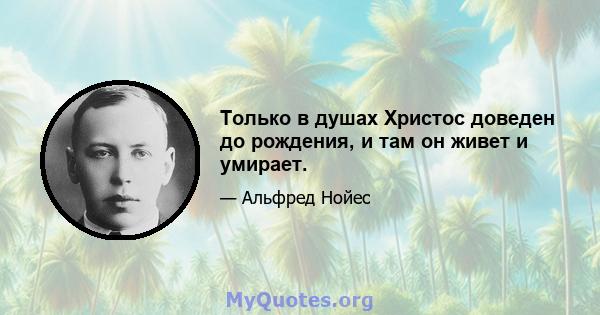 Только в душах Христос доведен до рождения, и там он живет и умирает.