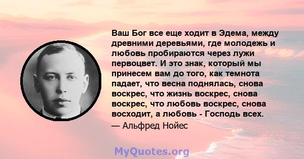 Ваш Бог все еще ходит в Эдема, между древними деревьями, где молодежь и любовь пробираются через лужи первоцвет. И это знак, который мы принесем вам до того, как темнота падает, что весна поднялась, снова воскрес, что