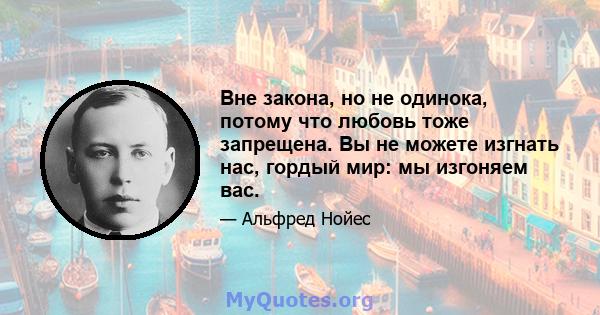 Вне закона, но не одинока, потому что любовь тоже запрещена. Вы не можете изгнать нас, гордый мир: мы изгоняем вас.