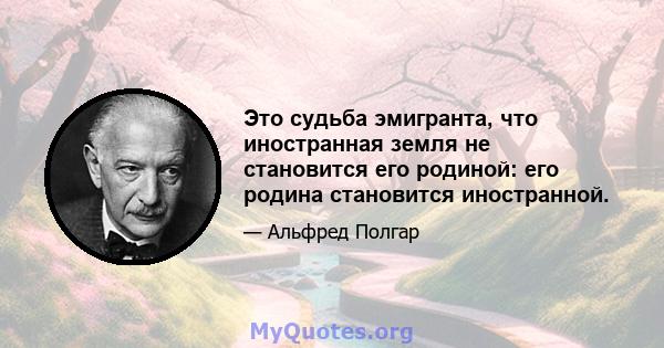 Это судьба эмигранта, что иностранная земля не становится его родиной: его родина становится иностранной.