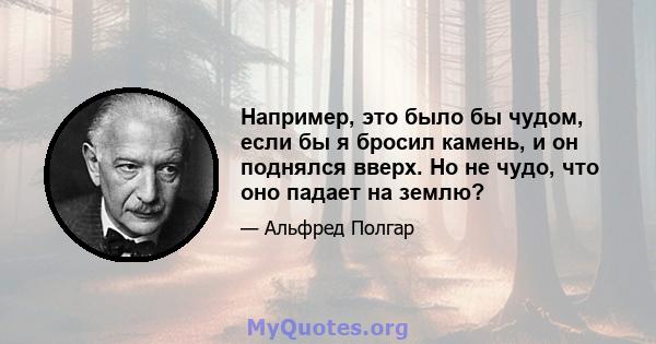 Например, это было бы чудом, если бы я бросил камень, и он поднялся вверх. Но не чудо, что оно падает на землю?